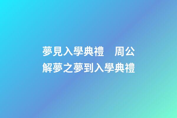 夢見入學典禮　周公解夢之夢到入學典禮